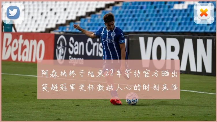 阿森纳终于结束22年等待官方晒出英超冠军奖杯激动人心的时刻来临