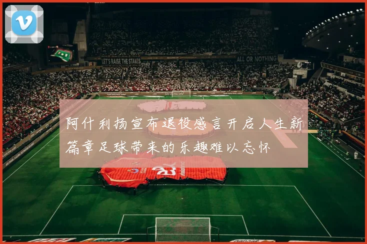 阿什利扬宣布退役感言开启人生新篇章足球带来的乐趣难以忘怀