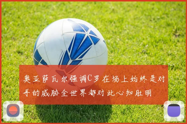 奥亚萨瓦尔强调C罗在场上始终是对手的威胁全世界都对此心知肚明