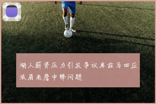 湖人薪资压力引发争议库兹马回应浓眉老詹中锋问题