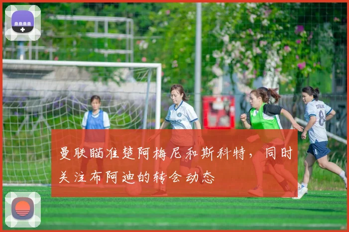 曼联瞄准楚阿梅尼和斯科特，同时关注布阿迪的转会动态