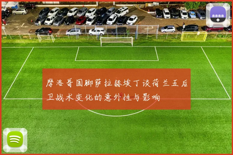 摩洛哥国脚萨拉赫埃丁谈荷兰五后卫战术变化的意外性与影响