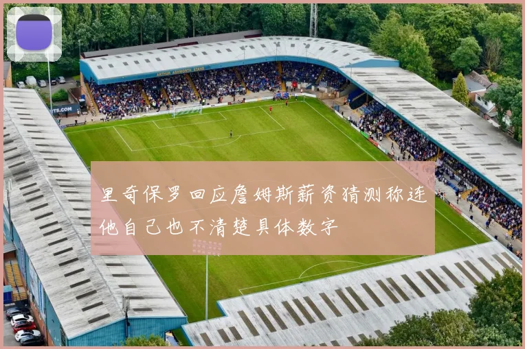里奇保罗回应詹姆斯薪资猜测称连他自己也不清楚具体数字