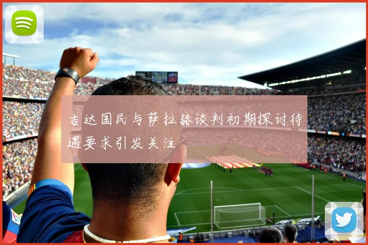 吉达国民与萨拉赫谈判初期探讨待遇要求引发关注