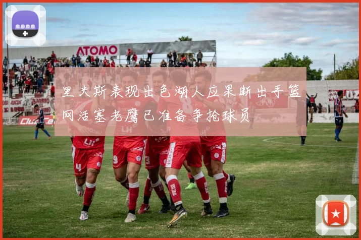 里夫斯表现出色湖人应果断出手篮网活塞老鹰已准备争抢球员