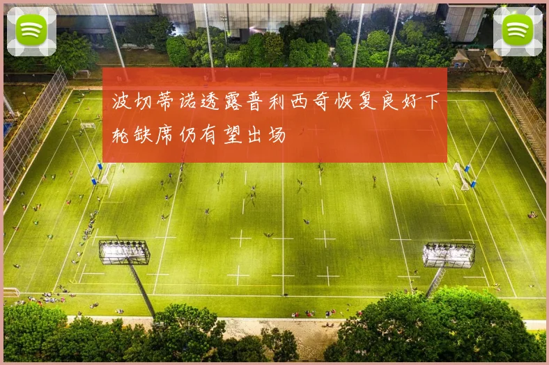 波切蒂诺透露普利西奇恢复良好下轮缺席仍有望出场
