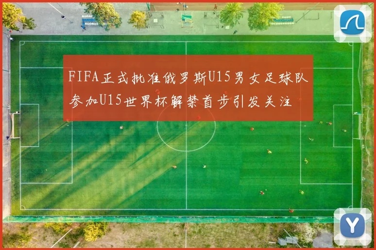 FIFA正式批准俄罗斯U15男女足球队参加U15世界杯解禁首步引发关注