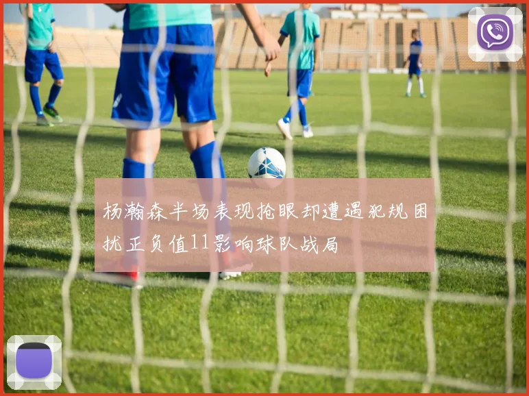 杨瀚森半场表现抢眼却遭遇犯规困扰正负值11影响球队战局