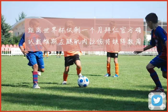 距离世界杯仅剩一个月拜仁官方确认戴维斯左腿肌肉拉伤将缺阵数周