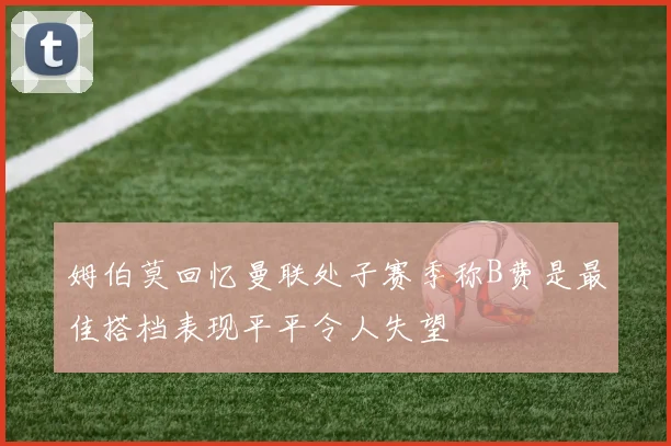 姆伯莫回忆曼联处子赛季称B费是最佳搭档表现平平令人失望