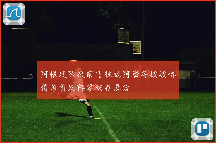阿根廷队提前飞往迈阿密备战战佛得角首发阵容仍存悬念