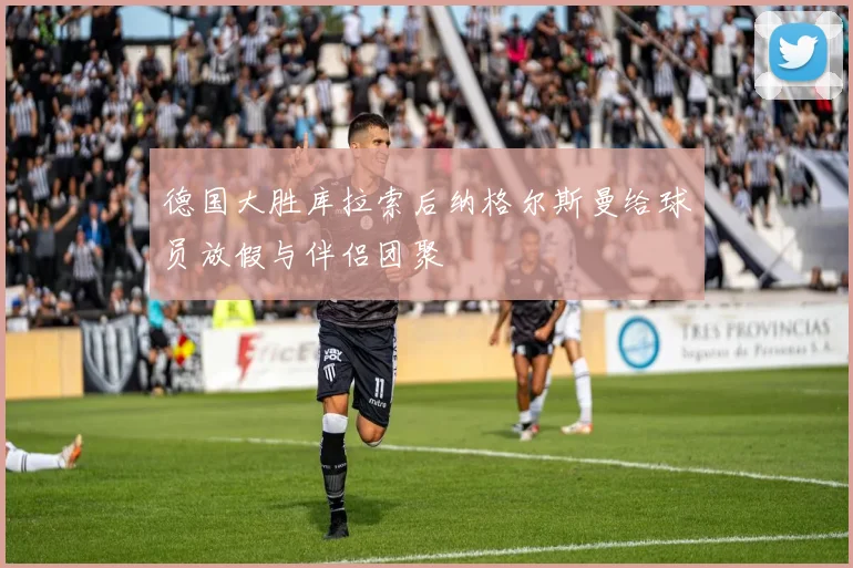 德国大胜库拉索后纳格尔斯曼给球员放假与伴侣团聚